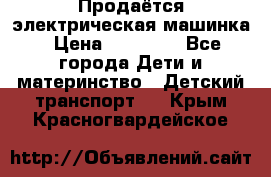 Продаётся электрическая машинка › Цена ­ 15 000 - Все города Дети и материнство » Детский транспорт   . Крым,Красногвардейское